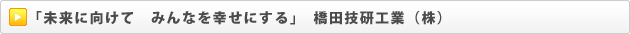 「未来に向けて　みんなを幸せにする」　橋田技研工業（株）