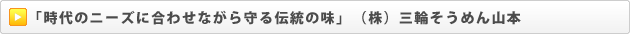 「時代のニーズに合わせながら守る伝統の味」　（株）三輪そうめん山本